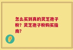 怎么买到真的灵芝孢子粉？灵芝孢子粉购买指南？