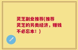 灵芝副业推荐(推荐 灵芝的另类经济，赚钱不必忘本！)