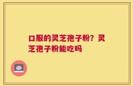 口服的灵芝孢子粉？灵芝孢子粉能吃吗