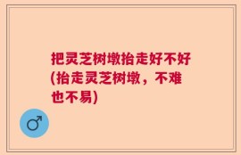 把灵芝树墩抬走好不好(抬走灵芝树墩，不难也不易)