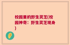 校园里的野生灵芝(校园神奇：野生灵芝现身)