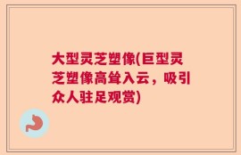 大型灵芝塑像(巨型灵芝塑像高耸入云，吸引众人驻足观赏)