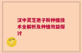 汉中灵芝孢子粉种植技术全解析及种植效益探讨