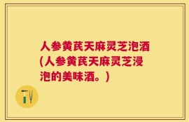 人参黄芪天麻灵芝泡酒(人参黄芪天麻灵芝浸泡的美味酒。)