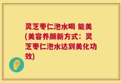 灵芝枣仁泡水喝 能美(美容养颜新方式：灵芝枣仁泡水达到美化功效)