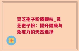 灵芝孢子粉质颗粒_灵芝孢子粉：提升健康与免疫力的天然选择