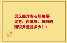 灵芝西洋参石斛用量(灵芝、西洋参、石斛的建议用量是多少？)