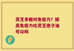 灵芝多糖对免疫力？提高免疫力吃灵芝孢子油可以吗