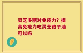 灵芝多糖对免疫力？提高免疫力吃灵芝孢子油可以吗