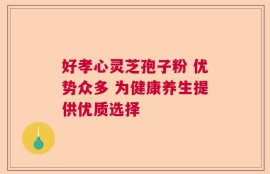 好孝心灵芝孢子粉 优势众多 为健康养生提供优质选择