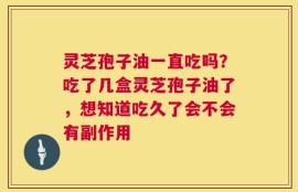 灵芝孢子油一直吃吗？吃了几盒灵芝孢子油了，想知道吃久了会不会有副作用
