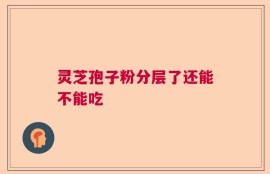 灵芝孢子粉分层了还能不能吃