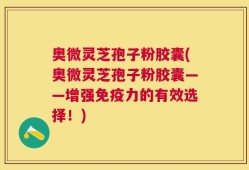 奥微灵芝孢子粉胶囊(奥微灵芝孢子粉胶囊——增强免疫力的有效选择！)
