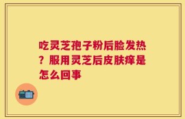 吃灵芝孢子粉后脸发热？服用灵芝后皮肤痒是怎么回事