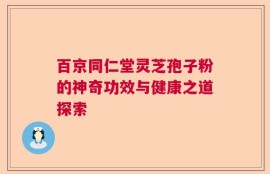 百京同仁堂灵芝孢子粉的神奇功效与健康之道探索