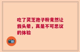 吃了灵芝孢子粉竟然让我头晕，真是不可思议的体验