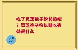 吃了灵芝孢子粉长痘痘？灵芝孢子粉长期吃害处是什么