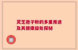 灵芝孢子粉的多重用途及其健康益处探秘