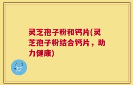 灵芝孢子粉和钙片(灵芝孢子粉结合钙片，助力健康)