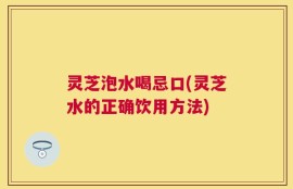 灵芝泡水喝忌口(灵芝水的正确饮用方法)