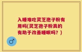 入睡难吃灵芝孢子粉有用吗(灵芝孢子粉真的有助于改善睡眠吗？)
