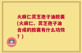 火麻仁灵芝孢子油胶囊(火麻仁、灵芝孢子油合成的胶囊有什么功效？)