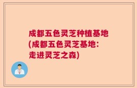 成都五色灵芝种植基地(成都五色灵芝基地：走进灵芝之森)