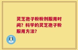 灵芝孢子粉粉剂服用时间？科学的灵芝孢子粉服用方法？