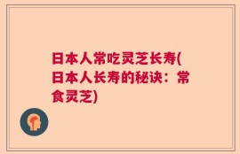 日本人常吃灵芝长寿(日本人长寿的秘诀：常食灵芝)