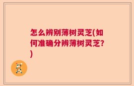怎么辨别薄树灵芝(如何准确分辨薄树灵芝？)