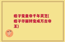 痞子变皇帝千年灵芝(痞子华丽转变成万古帝王)
