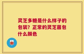 灵芝多糖是什么样子的包装？正常的灵芝菌包什么颜色