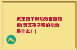 灵芝孢子粉功效百度知道(灵芝孢子粉的功效是什么？)