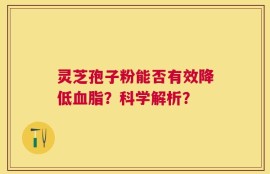 灵芝孢子粉能否有效降低血脂？科学解析？