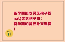 备孕期能吃灵芝孢子粉nat(灵芝孢子粉：备孕期的营养补充选择)