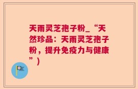 天雨灵芝孢子粉_“天然珍品：天雨灵芝孢子粉，提升免疫力与健康”)
