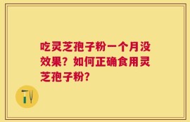 吃灵芝孢子粉一个月没效果？如何正确食用灵芝孢子粉？