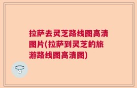 拉萨去灵芝路线图高清图片(拉萨到灵芝的旅游路线图高清图)