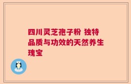 四川灵芝孢子粉 独特品质与功效的天然养生瑰宝