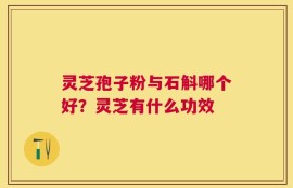 灵芝孢子粉与石斛哪个好？灵芝有什么功效