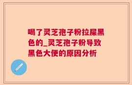 喝了灵芝孢子粉拉屎黑色的_灵芝孢子粉导致黑色大便的原因分析