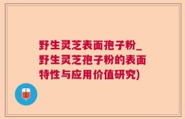 野生灵芝表面孢子粉_野生灵芝孢子粉的表面特性与应用价值研究)