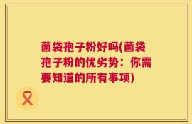 菌袋孢子粉好吗(菌袋孢子粉的优劣势：你需要知道的所有事项)