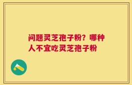 问题灵芝孢子粉？哪种人不宜吃灵芝孢子粉