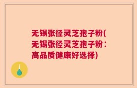 无锡张径灵芝孢子粉(无锡张径灵芝孢子粉：高品质健康好选择)