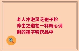 老人冲泡灵芝孢子粉 养生之道在一杯精心调制的孢子粉饮品中