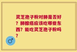灵芝孢子粉对肺是否好？肺腺癌应该吃哪些东西？能吃灵芝孢子粉吗？