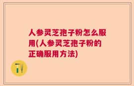 人参灵芝孢子粉怎么服用(人参灵芝孢子粉的正确服用方法)