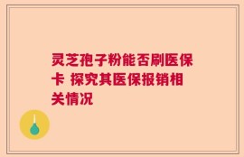 灵芝孢子粉能否刷医保卡 探究其医保报销相关情况