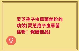 灵芝孢子虫草菌丝粉的功效(灵芝孢子虫草菌丝粉：保健佳品)